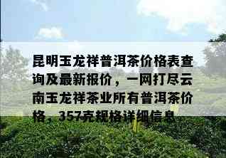 昆明玉龙祥普洱茶价格表查询及最新报价，一网打尽云南玉龙祥茶业所有普洱茶价格，357克规格详细信息