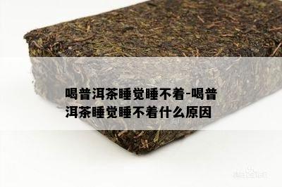 喝普洱茶睡觉睡不着-喝普洱茶睡觉睡不着什么原因