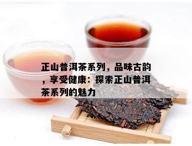 正山普洱茶系列，品味古韵，享受健康：探索正山普洱茶系列的魅力