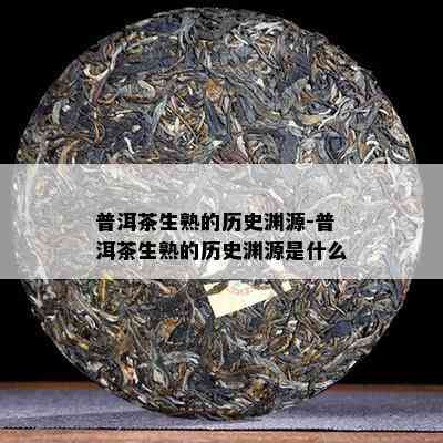 普洱茶生熟的历史渊源-普洱茶生熟的历史渊源是什么