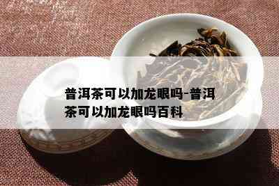 普洱茶可以加龙眼吗-普洱茶可以加龙眼吗百科