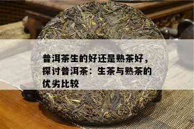 普洱茶生的好还是熟茶好，探讨普洱茶：生茶与熟茶的优劣比较