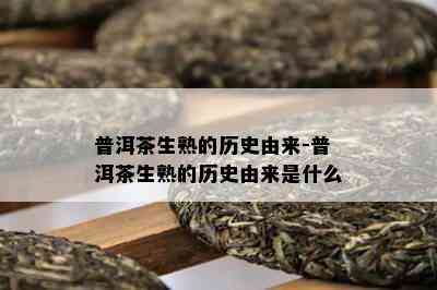 普洱茶生熟的历史由来-普洱茶生熟的历史由来是什么