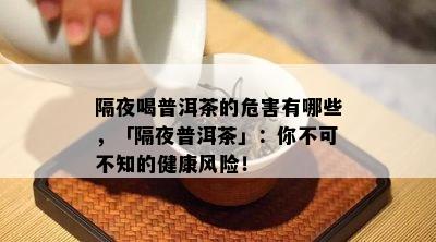 隔夜喝普洱茶的危害有哪些，「隔夜普洱茶」：你不可不知的健康风险！