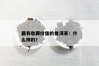 最有收藏价值的普洱茶：什么样的？