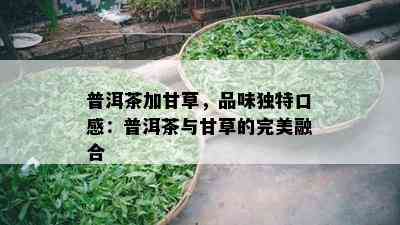 普洱茶加甘草，品味独特口感：普洱茶与甘草的完美融合