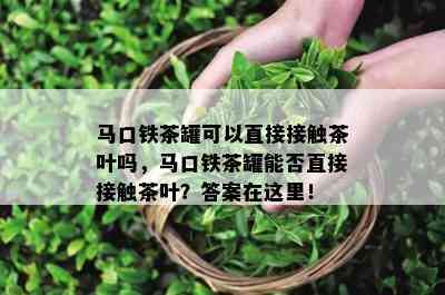 马口铁茶罐可以直接接触茶叶吗，马口铁茶罐能否直接接触茶叶？答案在这里！