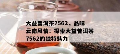 大益普洱茶7562，品味云南风情：探索大益普洱茶7562的独特魅力