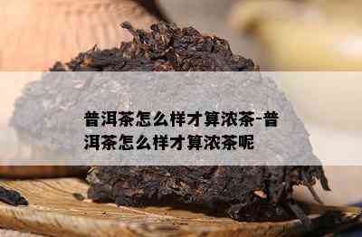 普洱茶怎么样才算浓茶-普洱茶怎么样才算浓茶呢