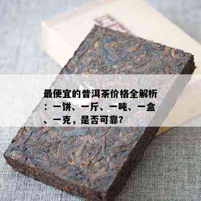 更便宜的普洱茶价格全解析：一饼、一斤、一吨、一盒、一克，是否可靠？