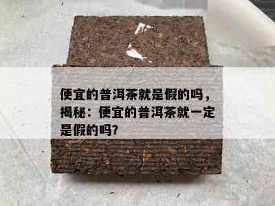 便宜的普洱茶就是假的吗，揭秘：便宜的普洱茶就一定是假的吗？