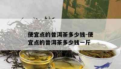 便宜点的普洱茶多少钱-便宜点的普洱茶多少钱一斤