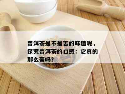 普洱茶是不是苦的味道呢，探究普洱茶的口感：它真的那么苦吗？