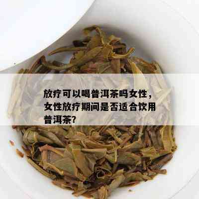 放疗可以喝普洱茶吗女性，女性放疗期间是否适合饮用普洱茶？