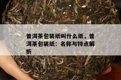 普洱茶包装纸叫什么纸，普洱茶包装纸：名称与特点解析