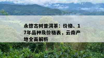 永德古树普洱茶：价格、17年品种及价格表，云南产地全面解析