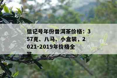 信记号年份普洱茶价格：357克、八马、小盒装，2021-2019年价格全览