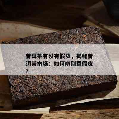 普洱茶有没有假货，揭秘普洱茶市场：如何辨别真假货？