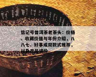 信记号普洱茶老茶头：价格、收藏价值与年份介绍，八八七、好事成双款式推荐，以及产品评价