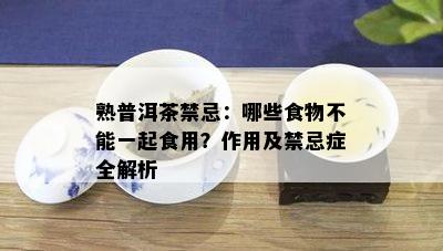 熟普洱茶禁忌：哪些食物不能一起食用？作用及禁忌症全解析