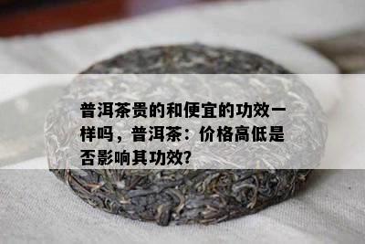 普洱茶贵的和便宜的功效一样吗，普洱茶：价格高低是否影响其功效？