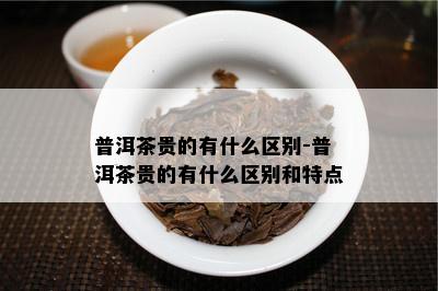 普洱茶贵的有什么区别-普洱茶贵的有什么区别和特点