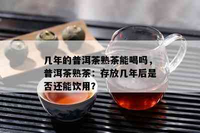 几年的普洱茶熟茶能喝吗，普洱茶熟茶：存放几年后是否还能饮用？