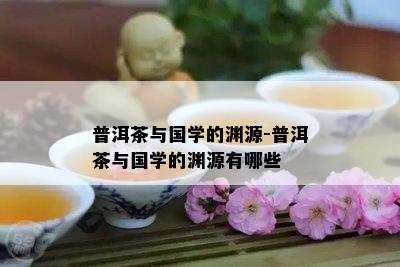 普洱茶与国学的渊源-普洱茶与国学的渊源有哪些