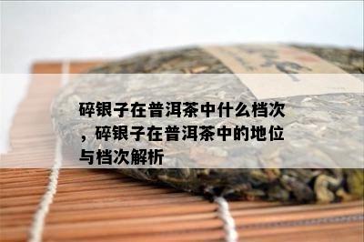 碎银子在普洱茶中什么档次，碎银子在普洱茶中的地位与档次解析