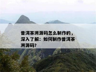 普洱茶溯源码怎么制作的，深入了解：如何制作普洱茶溯源码？