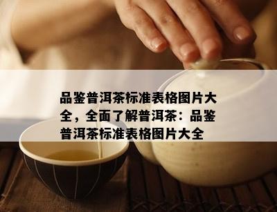 品鉴普洱茶标准表格图片大全，全面了解普洱茶：品鉴普洱茶标准表格图片大全