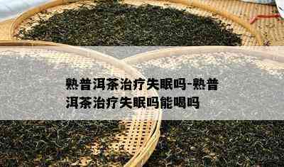 熟普洱茶治疗失眠吗-熟普洱茶治疗失眠吗能喝吗