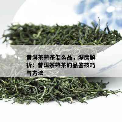 普洱茶熟茶怎么品，深度解析：普洱茶熟茶的品鉴技巧与方法