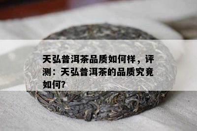 天弘普洱茶品质如何样，评测：天弘普洱茶的品质究竟如何？