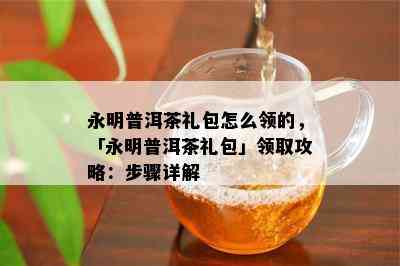 永明普洱茶礼包怎么领的，「永明普洱茶礼包」领取攻略：步骤详解