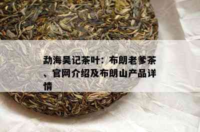 勐海吴记茶叶：布朗老爹茶、官网介绍及布朗山产品详情