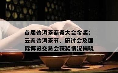 首届普洱茶商务大会金奖：云南普洱茶节、研讨会及国际博览交易会获奖情况揭晓