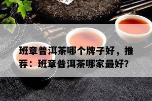 班章普洱茶哪个牌子好，推荐：班章普洱茶哪家更好？