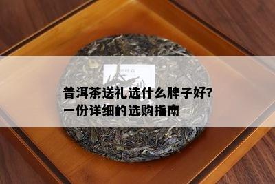 普洱茶送礼选什么牌子好？一份详细的选购指南