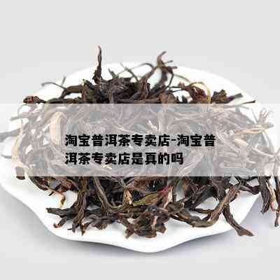 淘宝普洱茶专卖店-淘宝普洱茶专卖店是真的吗