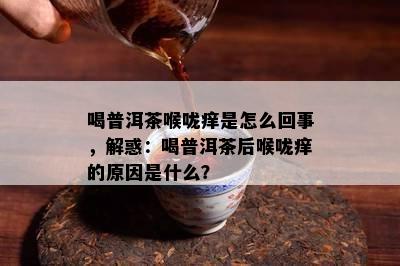 喝普洱茶喉咙痒是怎么回事，解惑：喝普洱茶后喉咙痒的原因是什么？