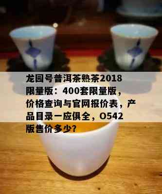 龙园号普洱茶熟茶2018 *** 版：400套 *** 版，价格查询与官网报价表，产品目录一应俱全，O542版售价多少？