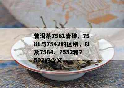 普洱茶7561青砖、7581与7542的区别，以及7584、7532和7592的含义