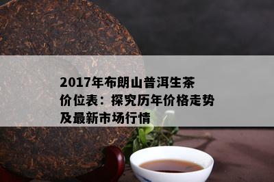 2017年布朗山普洱生茶价位表：探究历年价格走势及最新市场行情