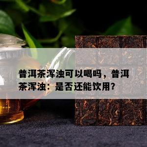 普洱茶浑浊可以喝吗，普洱茶浑浊：是否还能饮用？