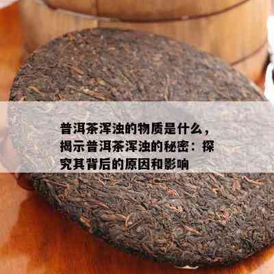 普洱茶浑浊的物质是什么，揭示普洱茶浑浊的秘密：探究其背后的原因和影响