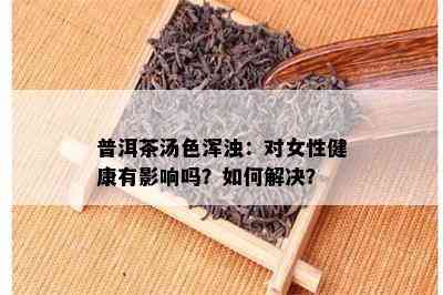 普洱茶汤色浑浊：对女性健康有影响吗？如何解决？