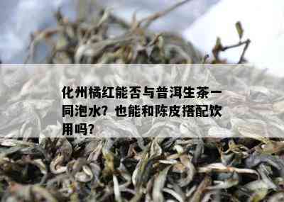 化州橘红能否与普洱生茶一同泡水？也能和陈皮搭配饮用吗？