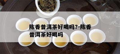 陈香普洱茶好喝吗?-陈香普洱茶好喝吗