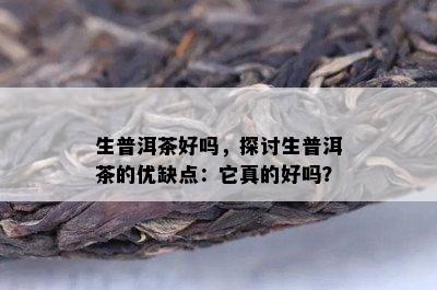 生普洱茶好吗，探讨生普洱茶的优缺点：它真的好吗？